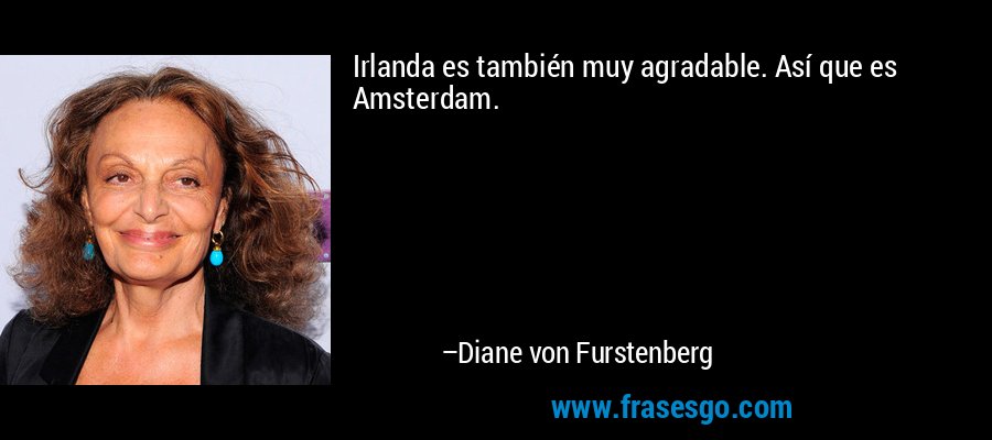 Irlanda es también muy agradable. Así que es Amsterdam. – Diane von Furstenberg