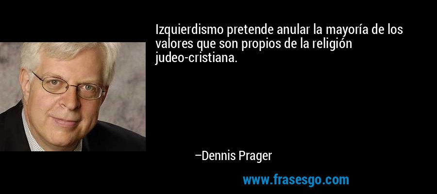 Izquierdismo pretende anular la mayoría de los valores que son propios de la religión judeo-cristiana. – Dennis Prager