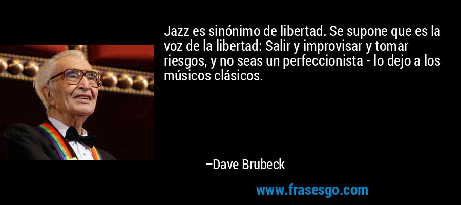 Jazz es sinónimo de libertad. Se supone que es la voz de la libertad: Salir y improvisar y tomar riesgos, y no seas un perfeccionista - lo dejo a los músicos clásicos. – Dave Brubeck