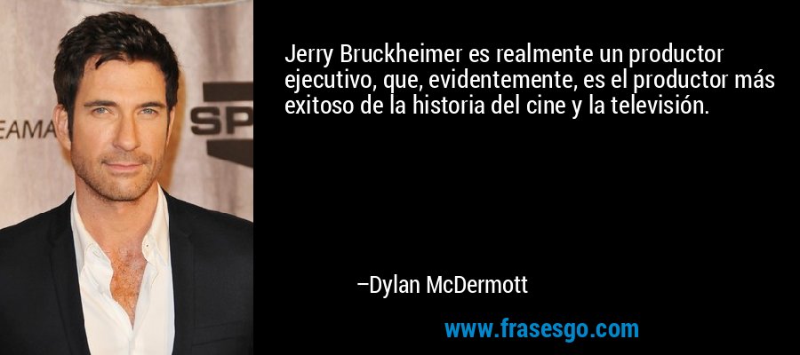 Jerry Bruckheimer es realmente un productor ejecutivo, que, evidentemente, es el productor más exitoso de la historia del cine y la televisión. – Dylan McDermott