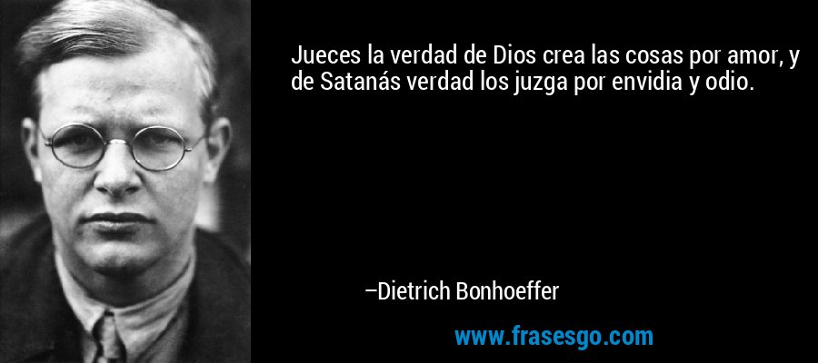 Jueces la verdad de Dios crea las cosas por amor, y de Satanás verdad los juzga por envidia y odio. – Dietrich Bonhoeffer