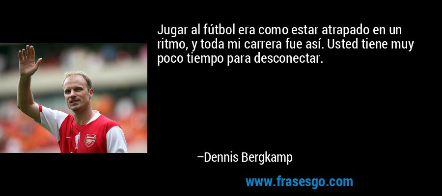 Jugar al fútbol era como estar atrapado en un ritmo, y toda mi carrera fue así. Usted tiene muy poco tiempo para desconectar. – Dennis Bergkamp