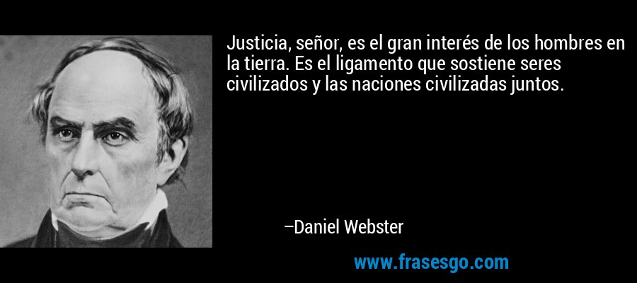 Justicia, señor, es el gran interés de los hombres en la tierra. Es el ligamento que sostiene seres civilizados y las naciones civilizadas juntos. – Daniel Webster
