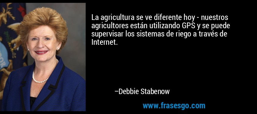 La agricultura se ve diferente hoy - nuestros agricultores están utilizando GPS y se puede supervisar los sistemas de riego a través de Internet. – Debbie Stabenow