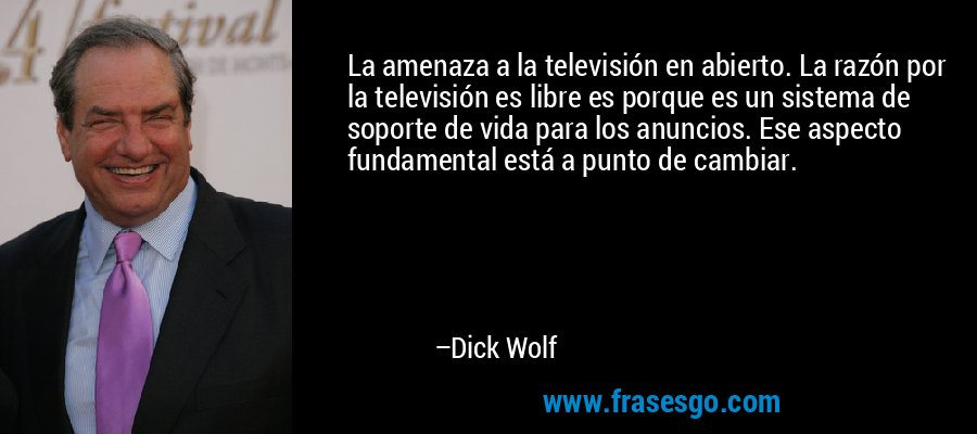 La amenaza a la televisión en abierto. La razón por la televisión es libre es porque es un sistema de soporte de vida para los anuncios. Ese aspecto fundamental está a punto de cambiar. – Dick Wolf