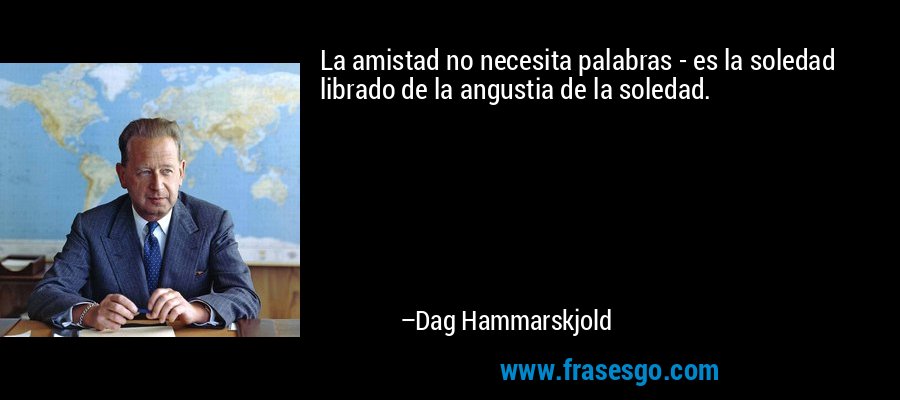 La amistad no necesita palabras - es la soledad librado de la angustia de la soledad. – Dag Hammarskjold