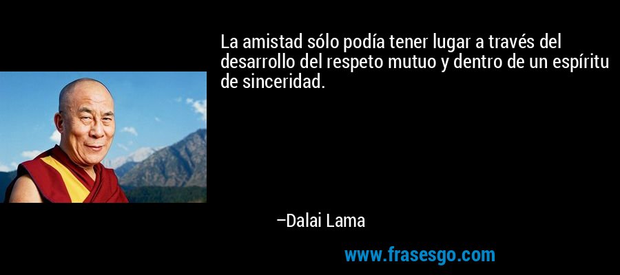 La amistad sólo podía tener lugar a través del desarrollo del respeto mutuo y dentro de un espíritu de sinceridad. – Dalai Lama