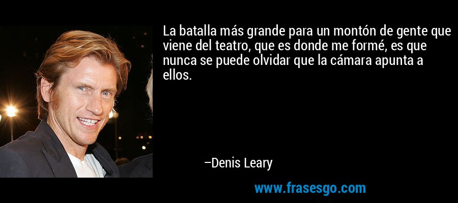 La batalla más grande para un montón de gente que viene del teatro, que es donde me formé, es que nunca se puede olvidar que la cámara apunta a ellos. – Denis Leary