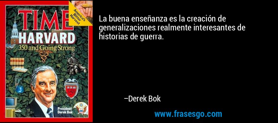 La buena enseñanza es la creación de generalizaciones realmente interesantes de historias de guerra. – Derek Bok