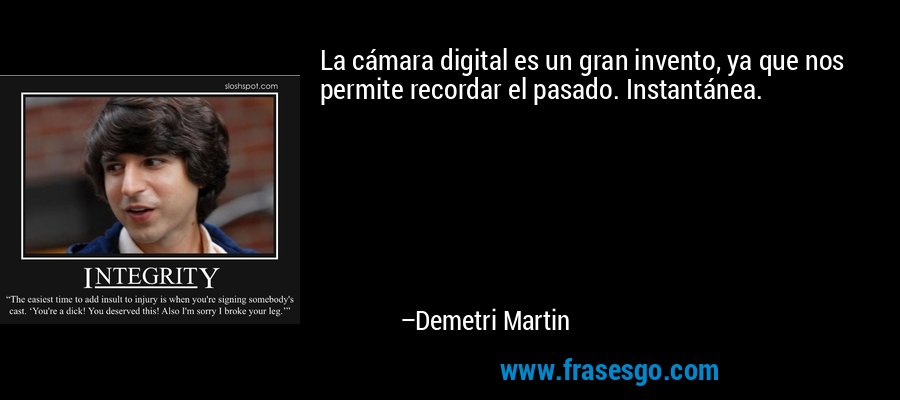 La cámara digital es un gran invento, ya que nos permite recordar el pasado. Instantánea. – Demetri Martin