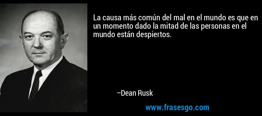 La causa más común del mal en el mundo es que en un momento dado la mitad de las personas en el mundo están despiertos. – Dean Rusk