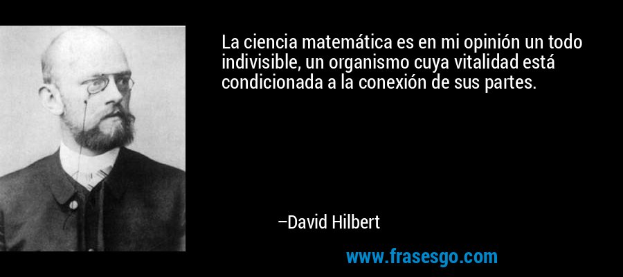 La ciencia matemática es en mi opinión un todo indivisible, un organismo cuya vitalidad está condicionada a la conexión de sus partes. – David Hilbert