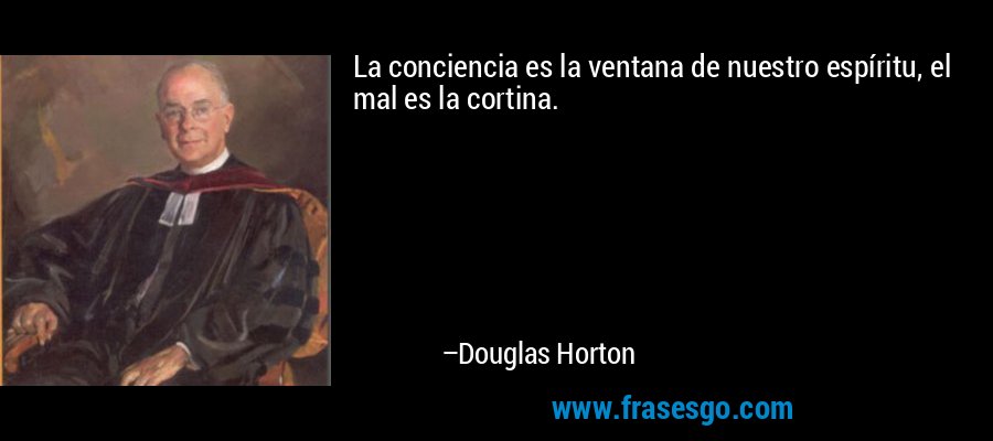 La conciencia es la ventana de nuestro espíritu, el mal es la cortina. – Douglas Horton