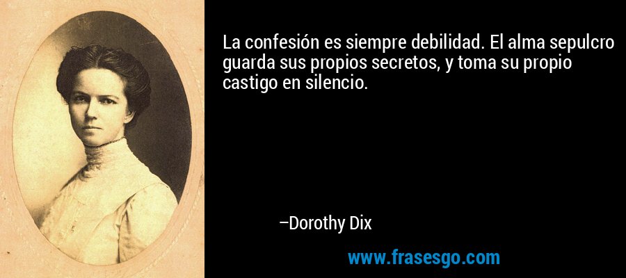 La confesión es siempre debilidad. El alma sepulcro guarda sus propios secretos, y toma su propio castigo en silencio. – Dorothy Dix