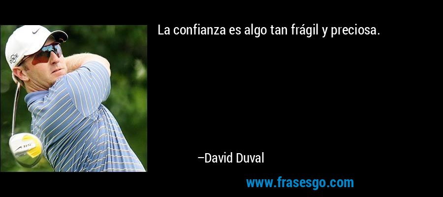 La confianza es algo tan frágil y preciosa. – David Duval