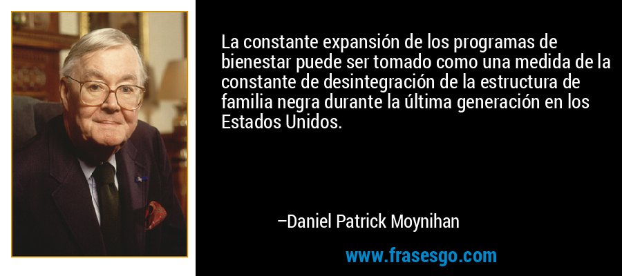 La constante expansión de los programas de bienestar puede ser tomado como una medida de la constante de desintegración de la estructura de familia negra durante la última generación en los Estados Unidos. – Daniel Patrick Moynihan