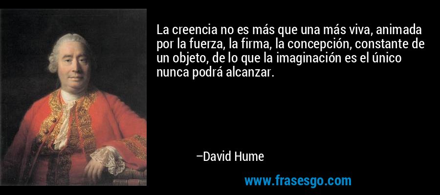 La creencia no es más que una más viva, animada por la fuerza, la firma, la concepción, constante de un objeto, de lo que la imaginación es el único nunca podrá alcanzar. – David Hume