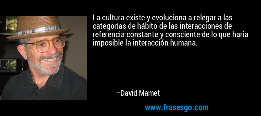 La cultura existe y evoluciona a relegar a las categorías de hábito de las interacciones de referencia constante y consciente de lo que haría imposible la interacción humana. – David Mamet