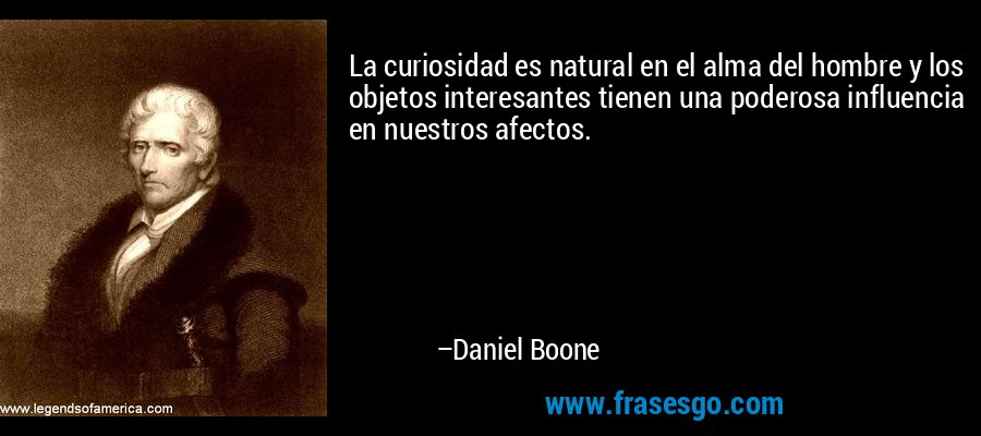 La curiosidad es natural en el alma del hombre y los objetos interesantes tienen una poderosa influencia en nuestros afectos. – Daniel Boone