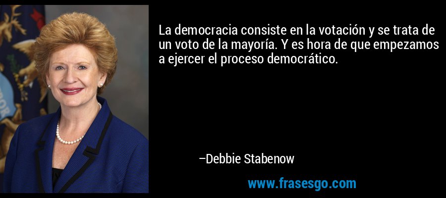 La democracia consiste en la votación y se trata de un voto de la mayoría. Y es hora de que empezamos a ejercer el proceso democrático. – Debbie Stabenow