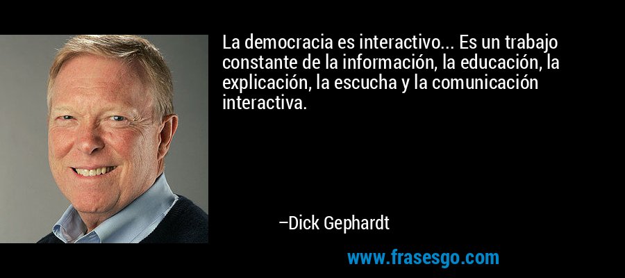 La democracia es interactivo... Es un trabajo constante de la información, la educación, la explicación, la escucha y la comunicación interactiva. – Dick Gephardt