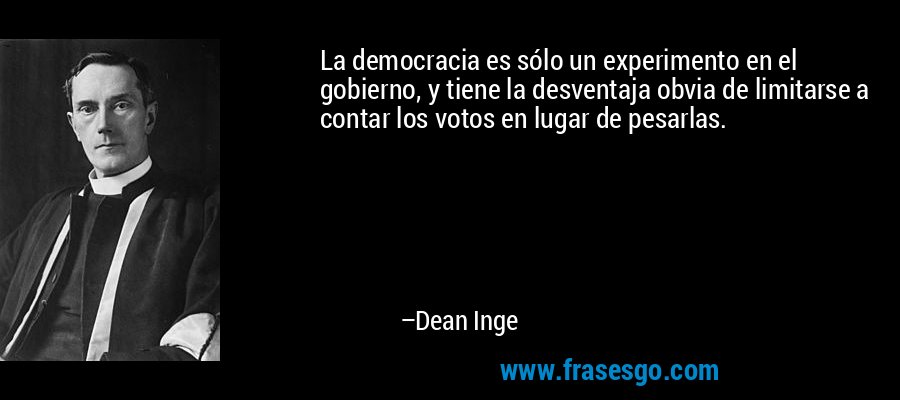 La democracia es sólo un experimento en el gobierno, y tiene la desventaja obvia de limitarse a contar los votos en lugar de pesarlas. – Dean Inge