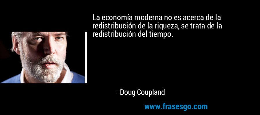 La economía moderna no es acerca de la redistribución de la riqueza, se trata de la redistribución del tiempo. – Doug Coupland