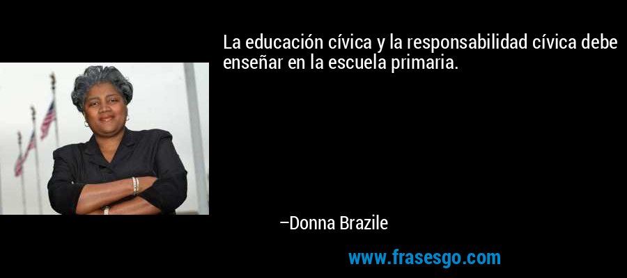 La educación cívica y la responsabilidad cívica debe enseñar en la escuela primaria. – Donna Brazile