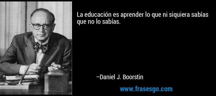 La educación es aprender lo que ni siquiera sabías que no lo sabías. – Daniel J. Boorstin