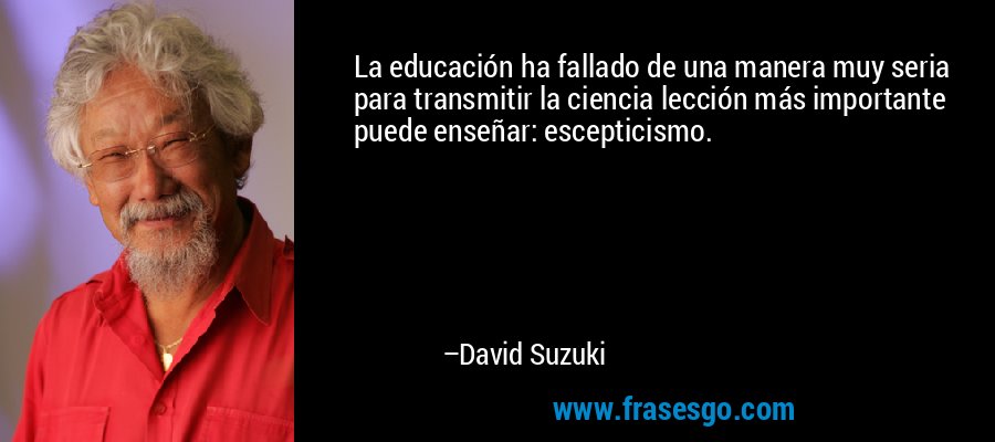 La educación ha fallado de una manera muy seria para transmitir la ciencia lección más importante puede enseñar: escepticismo. – David Suzuki