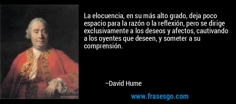 La elocuencia, en su más alto grado, deja poco espacio para la razón o la reflexión, pero se dirige exclusivamente a los deseos y afectos, cautivando a los oyentes que deseen, y someter a su comprensión. – David Hume