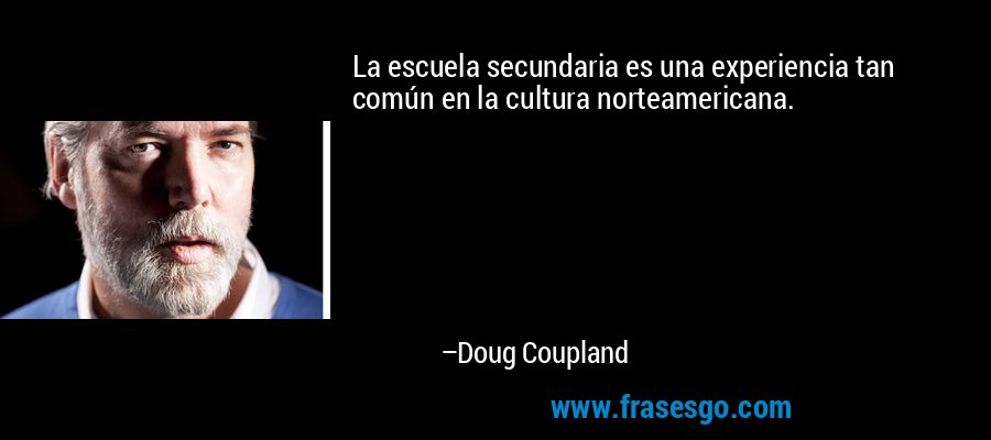 La escuela secundaria es una experiencia tan común en la cultura norteamericana. – Doug Coupland