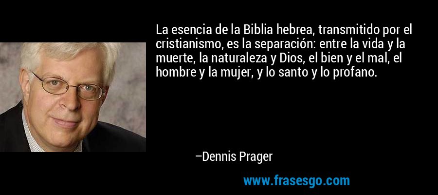 La esencia de la Biblia hebrea, transmitido por el cristianismo, es la separación: entre la vida y la muerte, la naturaleza y Dios, el bien y el mal, el hombre y la mujer, y lo santo y lo profano. – Dennis Prager