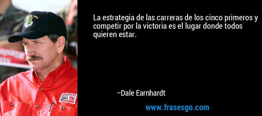 La estrategia de las carreras de los cinco primeros y competir por la victoria es el lugar donde todos quieren estar. – Dale Earnhardt