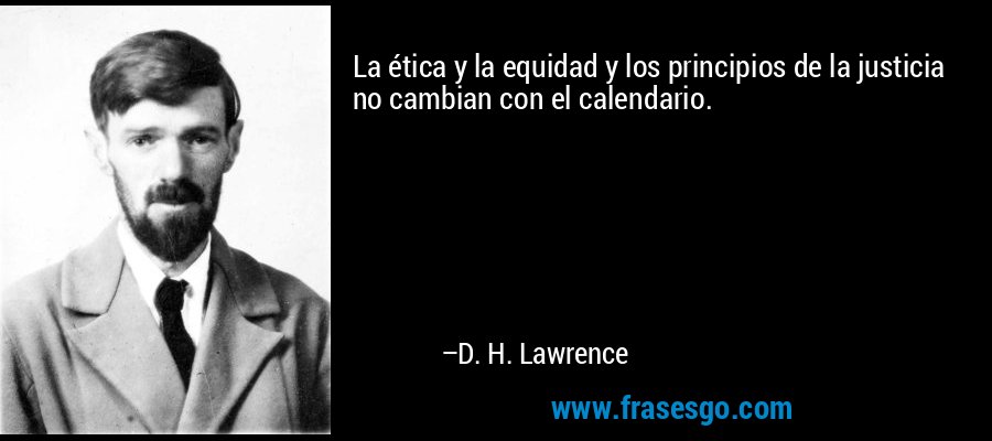 La ética y la equidad y los principios de la justicia no cambian con el calendario. – D. H. Lawrence
