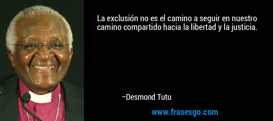 La exclusión no es el camino a seguir en nuestro camino compartido hacia la libertad y la justicia. – Desmond Tutu