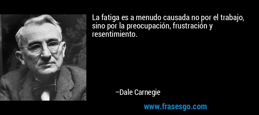 La fatiga es a menudo causada no por el trabajo, sino por la preocupación, frustración y resentimiento. – Dale Carnegie