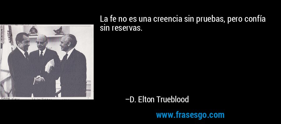 La fe no es una creencia sin pruebas, pero confía sin reservas. – D. Elton Trueblood