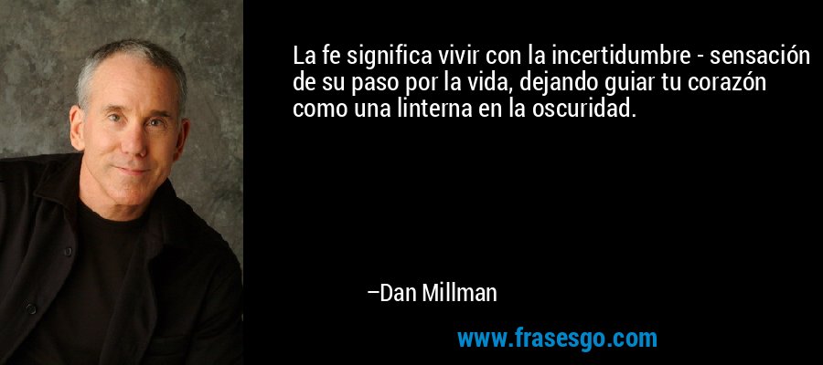 La fe significa vivir con la incertidumbre - sensación de su paso por la vida, dejando guiar tu corazón como una linterna en la oscuridad. – Dan Millman