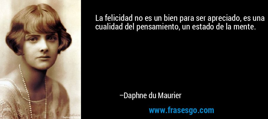 La felicidad no es un bien para ser apreciado, es una cualidad del pensamiento, un estado de la mente. – Daphne du Maurier
