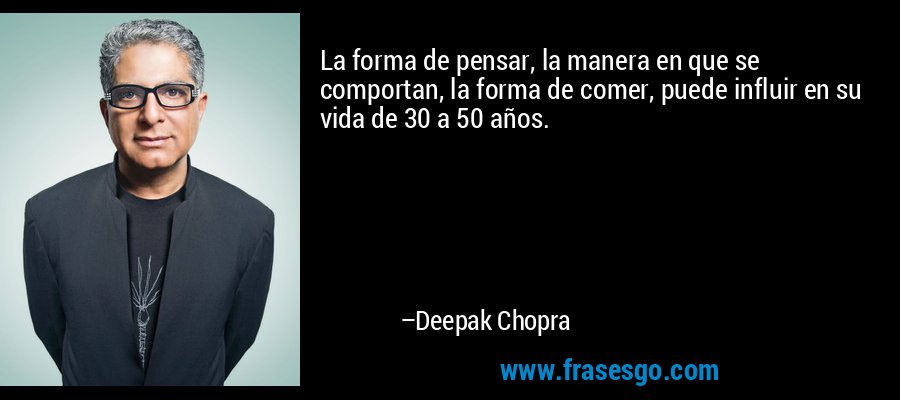 La forma de pensar, la manera en que se comportan, la forma de comer, puede influir en su vida de 30 a 50 años. – Deepak Chopra