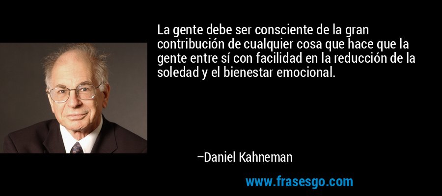 La gente debe ser consciente de la gran contribución de cualquier cosa que hace que la gente entre sí con facilidad en la reducción de la soledad y el bienestar emocional. – Daniel Kahneman