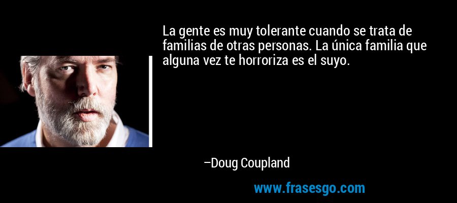 La gente es muy tolerante cuando se trata de familias de otras personas. La única familia que alguna vez te horroriza es el suyo. – Doug Coupland