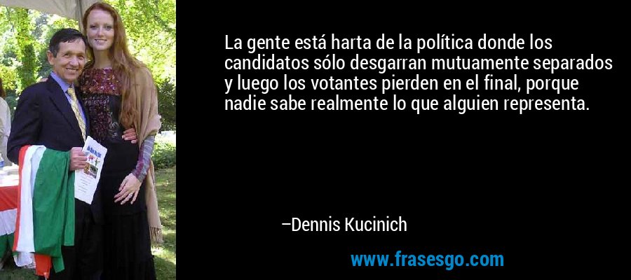 La gente está harta de la política donde los candidatos sólo desgarran mutuamente separados y luego los votantes pierden en el final, porque nadie sabe realmente lo que alguien representa. – Dennis Kucinich