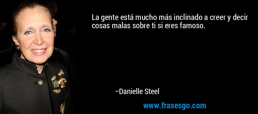La gente está mucho más inclinado a creer y decir cosas malas sobre ti si eres famoso. – Danielle Steel
