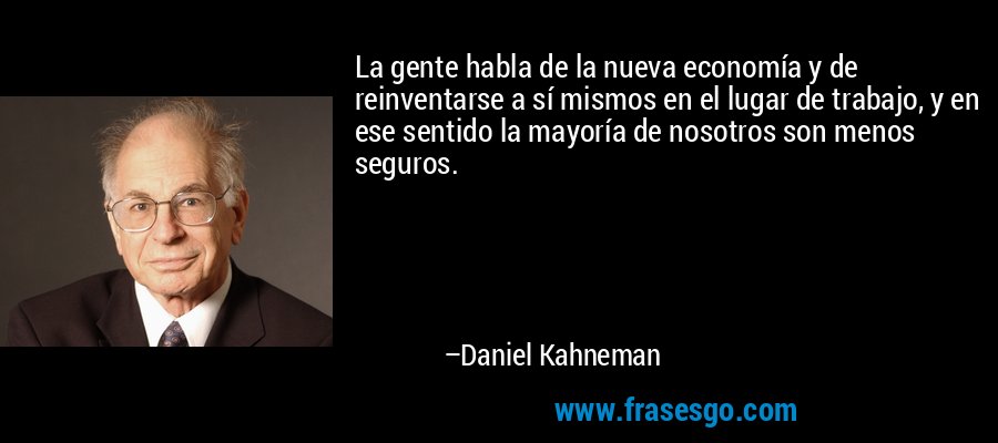 La gente habla de la nueva economía y de reinventarse a sí mismos en el lugar de trabajo, y en ese sentido la mayoría de nosotros son menos seguros. – Daniel Kahneman