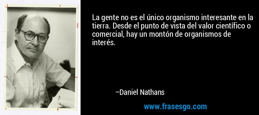 La gente no es el único organismo interesante en la tierra. Desde el punto de vista del valor científico o comercial, hay un montón de organismos de interés. – Daniel Nathans