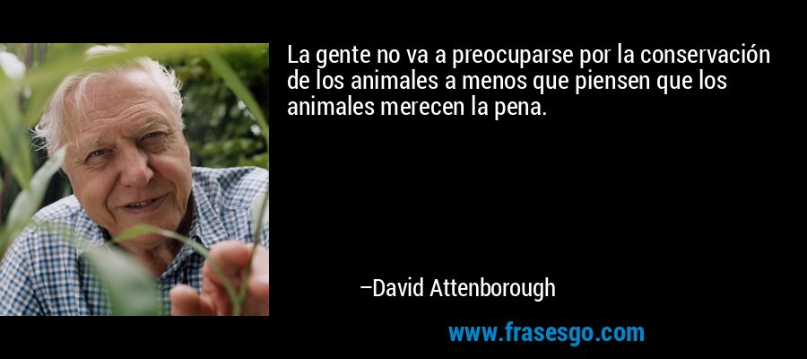 La gente no va a preocuparse por la conservación de los animales a menos que piensen que los animales merecen la pena. – David Attenborough