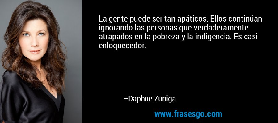 La gente puede ser tan apáticos. Ellos continúan ignorando las personas que verdaderamente atrapados en la pobreza y la indigencia. Es casi enloquecedor. – Daphne Zuniga