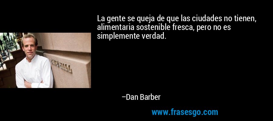 La gente se queja de que las ciudades no tienen, alimentaria sostenible fresca, pero no es simplemente verdad. – Dan Barber